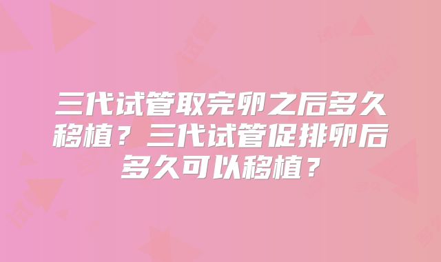 三代试管取完卵之后多久移植？三代试管促排卵后多久可以移植？