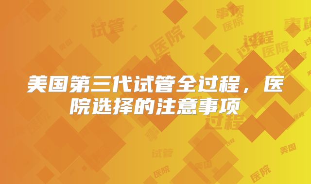 美国第三代试管全过程，医院选择的注意事项