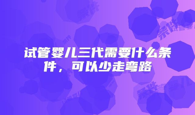 试管婴儿三代需要什么条件，可以少走弯路