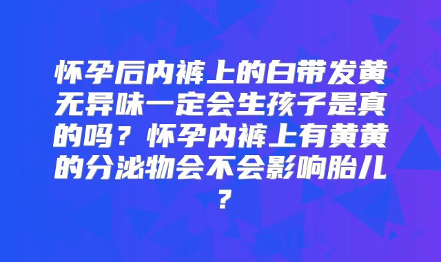怀孕后内裤上的白带发黄无异味一定会生孩子是真的吗？怀孕内裤上有黄黄的分泌物会不会影响胎儿？
