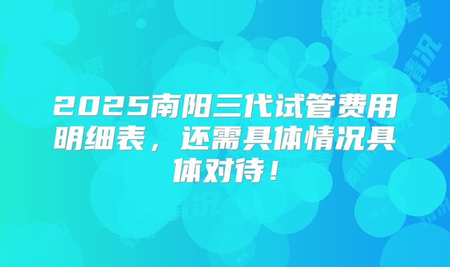 2025南阳三代试管费用明细表，还需具体情况具体对待！