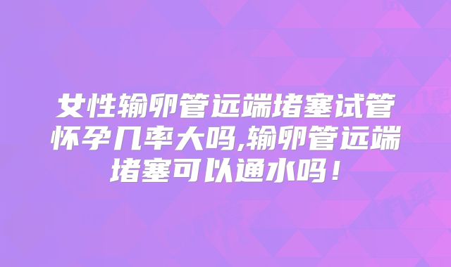 女性输卵管远端堵塞试管怀孕几率大吗,输卵管远端堵塞可以通水吗！