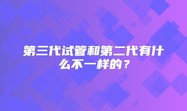 第三代试管和第二代有什么不一样的?
