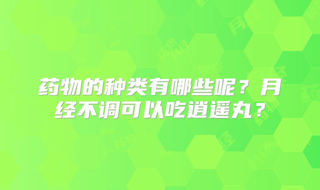 药物的种类有哪些呢？月经不调可以吃逍遥丸？