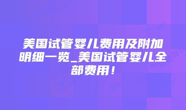 美国试管婴儿费用及附加明细一览_美国试管婴儿全部费用！