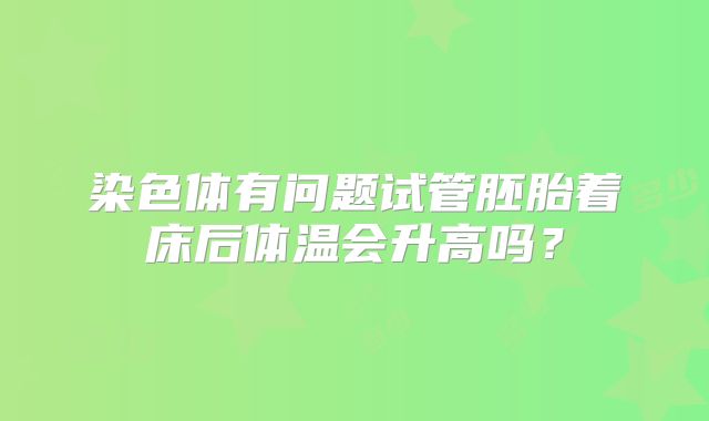 染色体有问题试管胚胎着床后体温会升高吗？