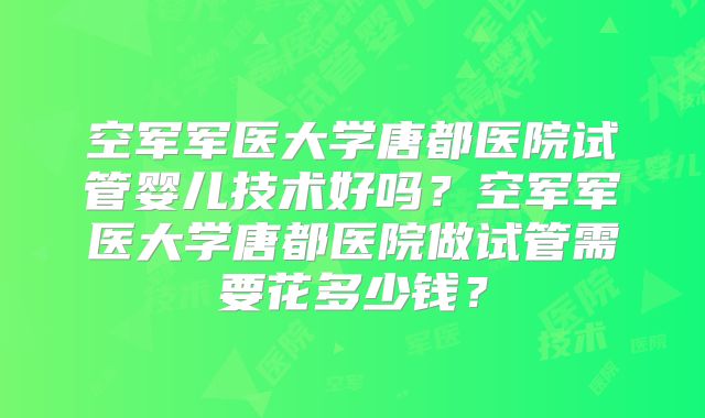 空军军医大学唐都医院试管婴儿技术好吗？空军军医大学唐都医院做试管需要花多少钱？