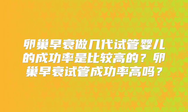 卵巢早衰做几代试管婴儿的成功率是比较高的？卵巢早衰试管成功率高吗？