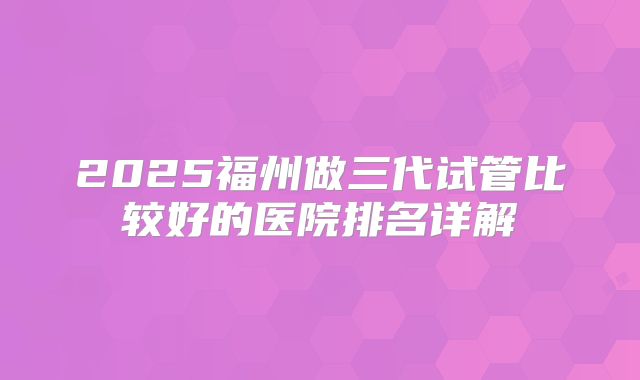 2025福州做三代试管比较好的医院排名详解