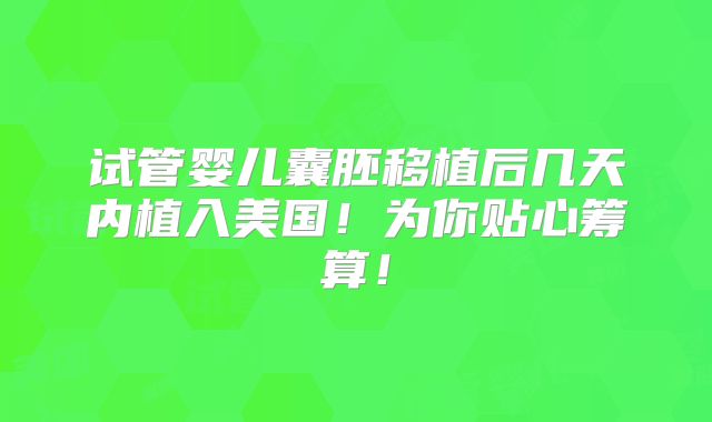试管婴儿囊胚移植后几天内植入美国！为你贴心筹算！