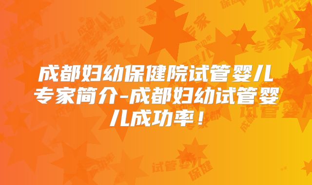 成都妇幼保健院试管婴儿专家简介-成都妇幼试管婴儿成功率！