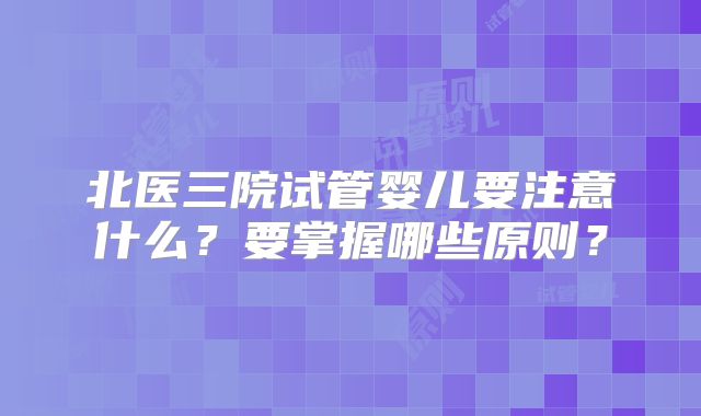 北医三院试管婴儿要注意什么？要掌握哪些原则？