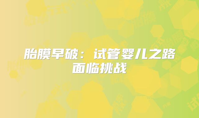 胎膜早破：试管婴儿之路面临挑战
