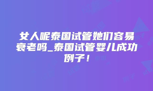 女人呢泰国试管她们容易衰老吗_泰国试管婴儿成功例子!