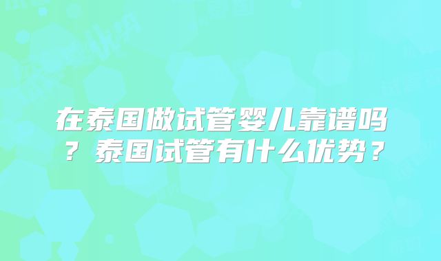 在泰国做试管婴儿靠谱吗？泰国试管有什么优势？