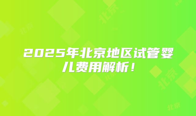2025年北京地区试管婴儿费用解析！