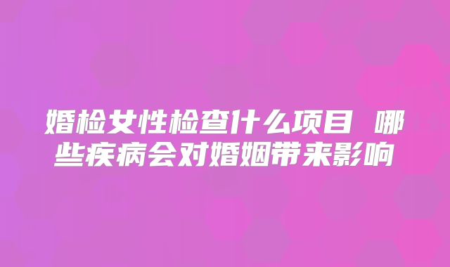 婚检女性检查什么项目 哪些疾病会对婚姻带来影响