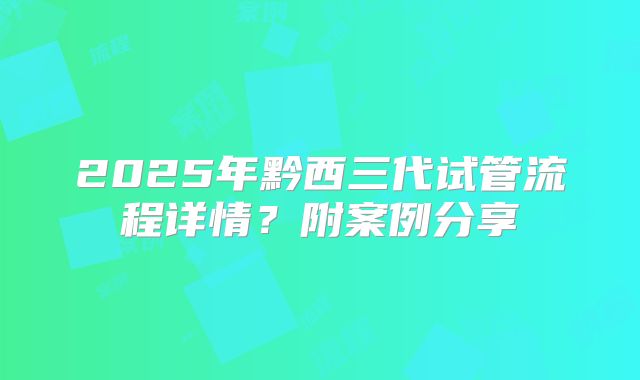 2025年黔西三代试管流程详情？附案例分享