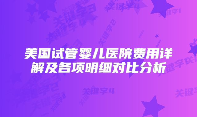 美国试管婴儿医院费用详解及各项明细对比分析