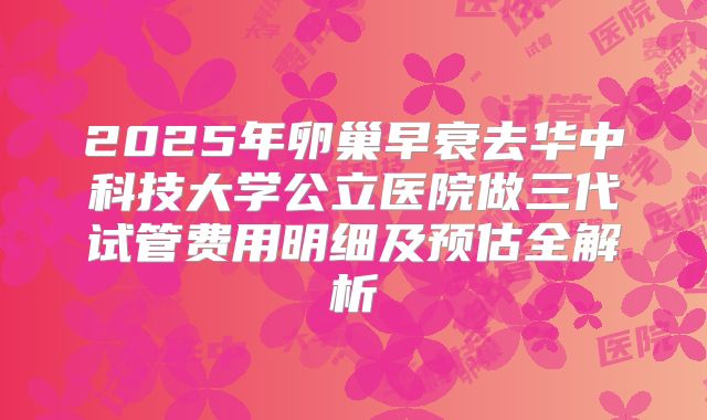 2025年卵巢早衰去华中科技大学公立医院做三代试管费用明细及预估全解析