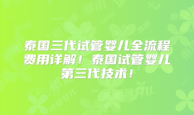 泰国三代试管婴儿全流程费用详解！泰国试管婴儿第三代技术！