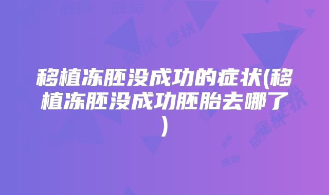 移植冻胚没成功的症状(移植冻胚没成功胚胎去哪了)
