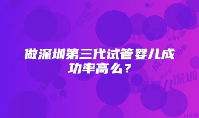做深圳第三代试管婴儿成功率高么？