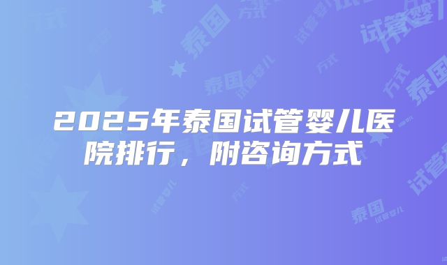 2025年泰国试管婴儿医院排行,附咨询方式