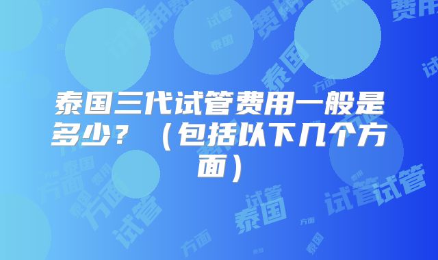 泰国三代试管费用一般是多少？（包括以下几个方面）