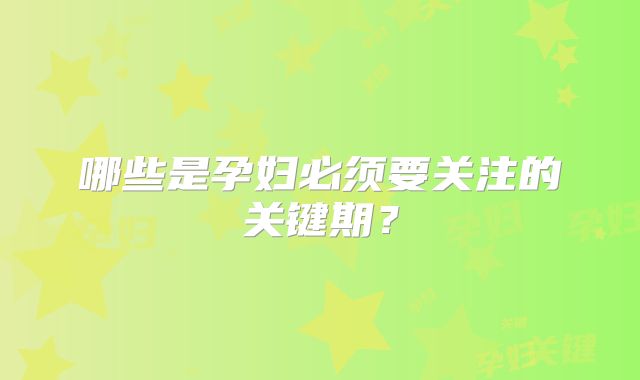 哪些是孕妇必须要关注的关键期？