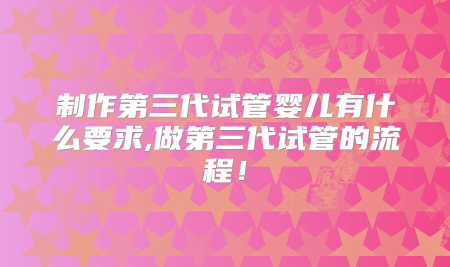 制作第三代试管婴儿有什么要求,做第三代试管的流程!