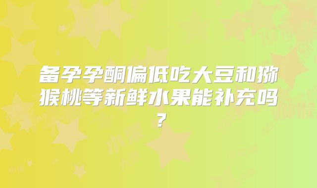 备孕孕酮偏低吃大豆和猕猴桃等新鲜水果能补充吗？