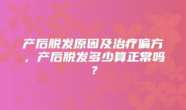 产后脱发原因及治疗偏方，产后脱发多少算正常吗？