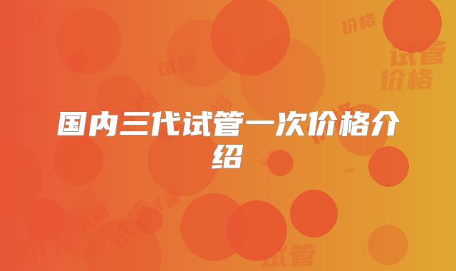 国内三代试管一次价格介绍