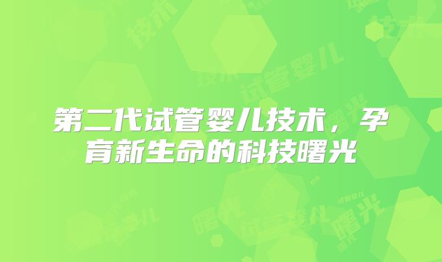 第二代试管婴儿技术，孕育新生命的科技曙光