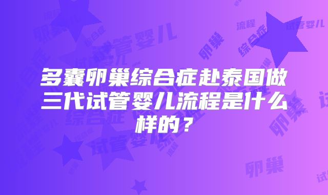 多囊卵巢综合症赴泰国做三代试管婴儿流程是什么样的?