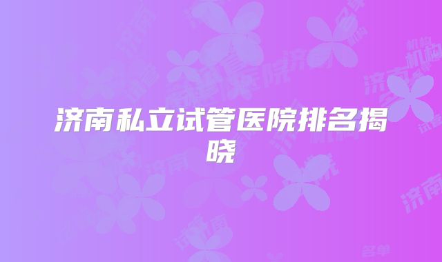 济南私立试管医院排名揭晓