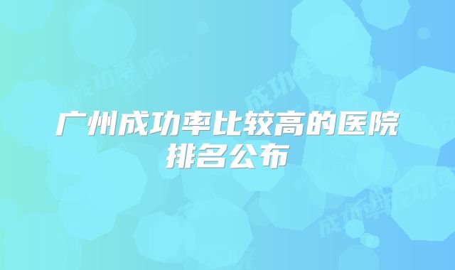 广州成功率比较高的医院排名公布