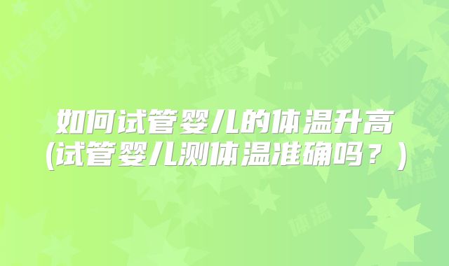 如何试管婴儿的体温升高(试管婴儿测体温准确吗？)