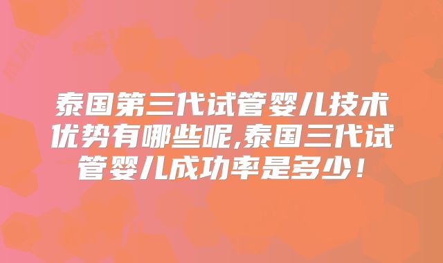 泰国第三代试管婴儿技术优势有哪些呢,泰国三代试管婴儿成功率是多少！