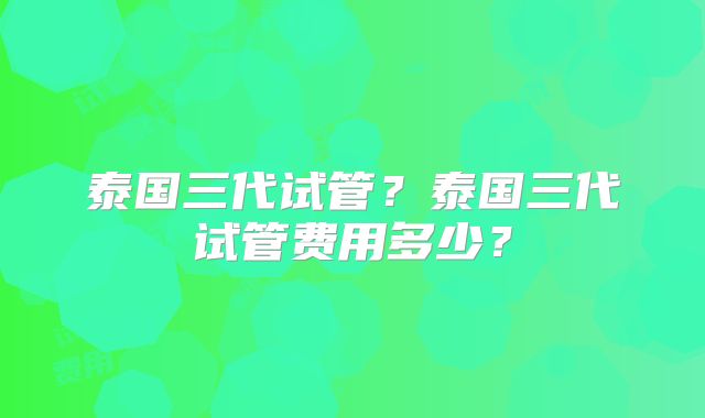 泰国三代试管？泰国三代试管费用多少？
