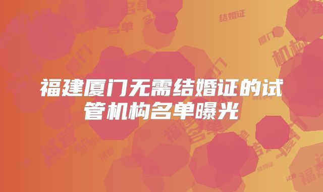 福建厦门无需结婚证的试管机构名单曝光