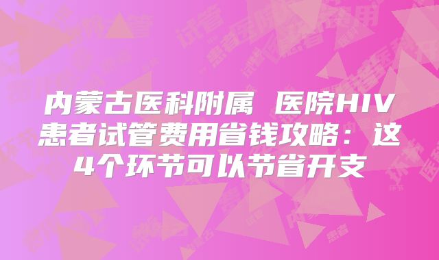 内蒙古医科附属 医院HIV患者试管费用省钱攻略：这4个环节可以节省开支