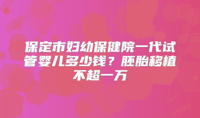 保定市妇幼保健院一代试管婴儿多少钱？胚胎移植不超一万