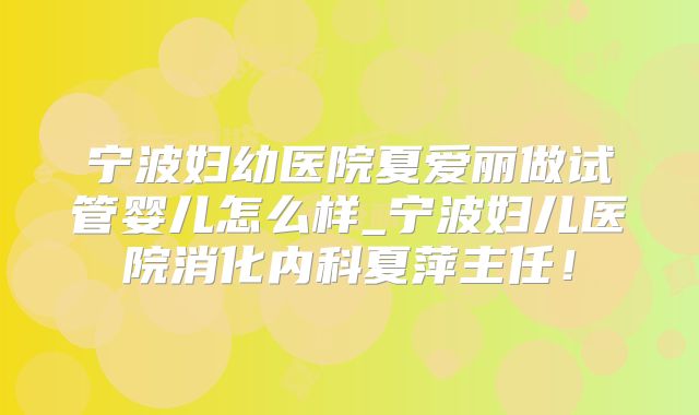 宁波妇幼医院夏爱丽做试管婴儿怎么样_宁波妇儿医院消化内科夏萍主任！