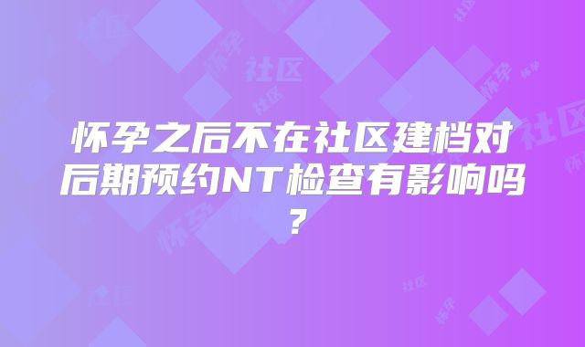 怀孕之后不在社区建档对后期预约NT检查有影响吗？