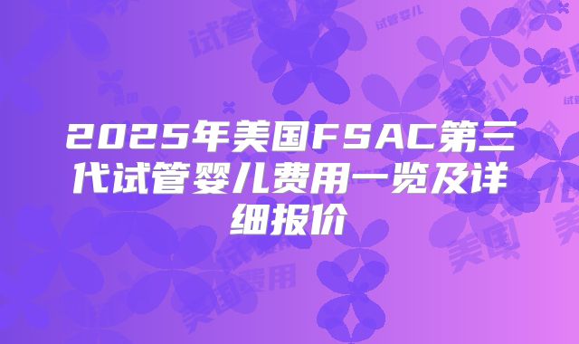2025年美国FSAC第三代试管婴儿费用一览及详细报价