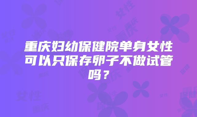 重庆妇幼保健院单身女性可以只保存卵子不做试管吗？