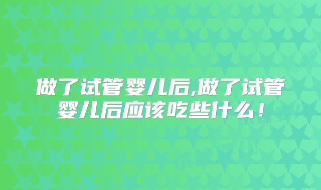 做了试管婴儿后,做了试管婴儿后应该吃些什么！