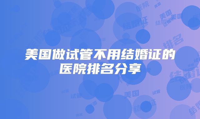 美国做试管不用结婚证的医院排名分享